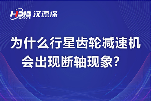 漢德保電機(jī)解答，為什么行星齒輪減速機(jī)會(huì)出現(xiàn)斷軸現(xiàn)象？